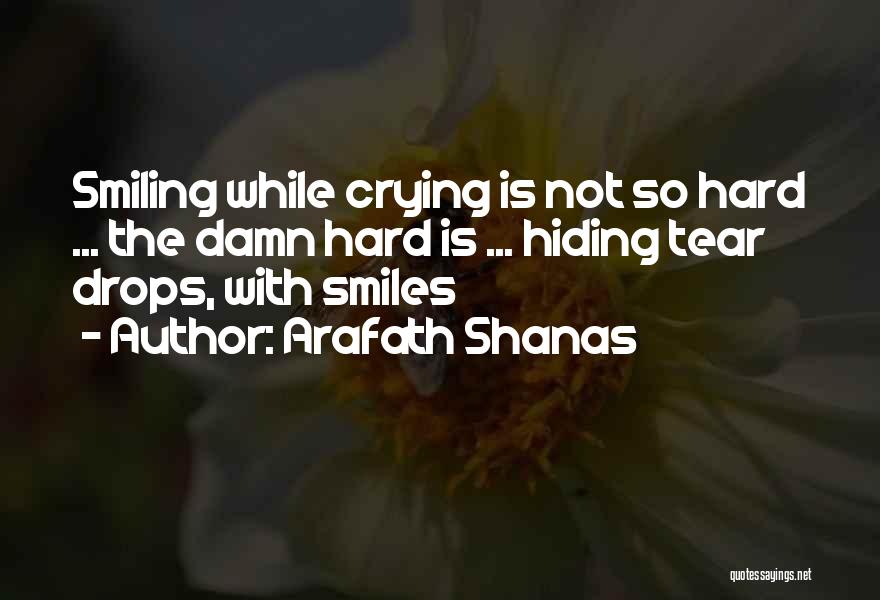 Arafath Shanas Quotes: Smiling While Crying Is Not So Hard ... The Damn Hard Is ... Hiding Tear Drops, With Smiles