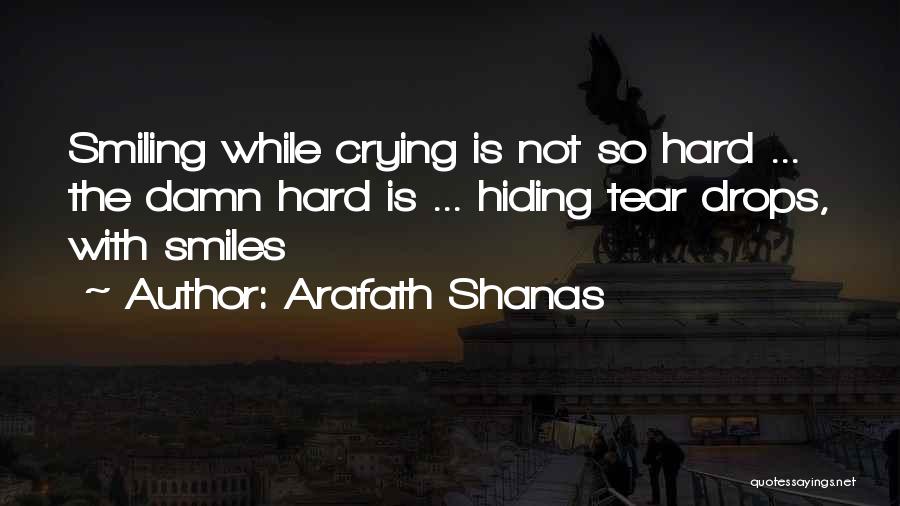 Arafath Shanas Quotes: Smiling While Crying Is Not So Hard ... The Damn Hard Is ... Hiding Tear Drops, With Smiles