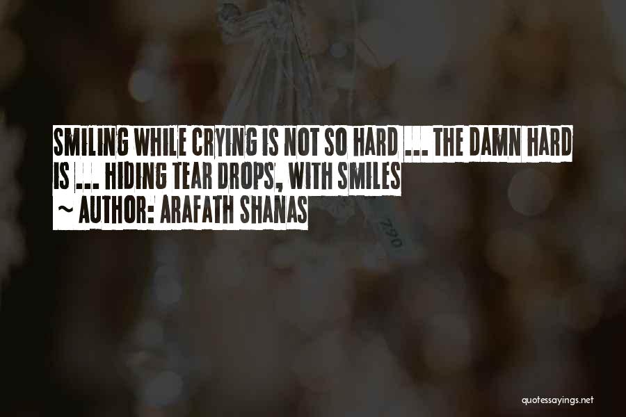 Arafath Shanas Quotes: Smiling While Crying Is Not So Hard ... The Damn Hard Is ... Hiding Tear Drops, With Smiles