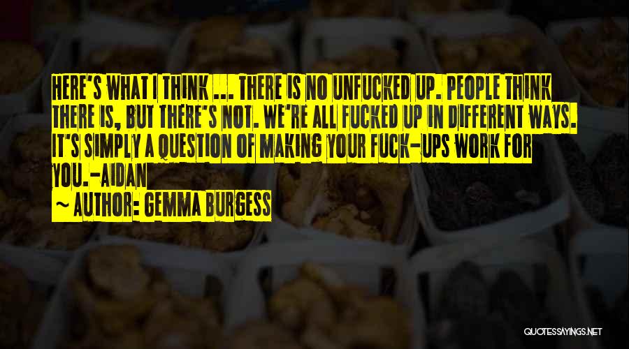 Gemma Burgess Quotes: Here's What I Think ... There Is No Unfucked Up. People Think There Is, But There's Not. We're All Fucked