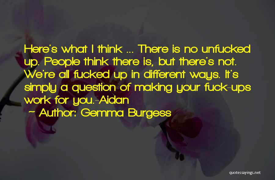 Gemma Burgess Quotes: Here's What I Think ... There Is No Unfucked Up. People Think There Is, But There's Not. We're All Fucked