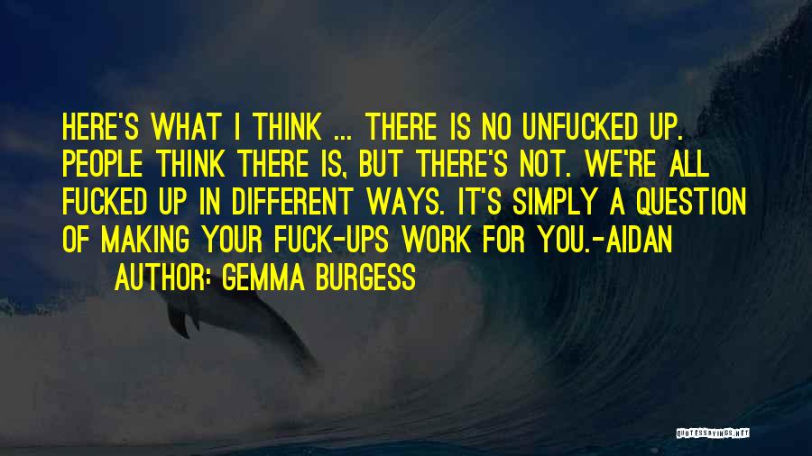 Gemma Burgess Quotes: Here's What I Think ... There Is No Unfucked Up. People Think There Is, But There's Not. We're All Fucked