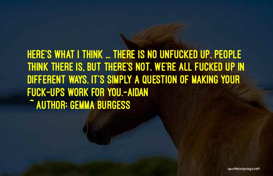 Gemma Burgess Quotes: Here's What I Think ... There Is No Unfucked Up. People Think There Is, But There's Not. We're All Fucked