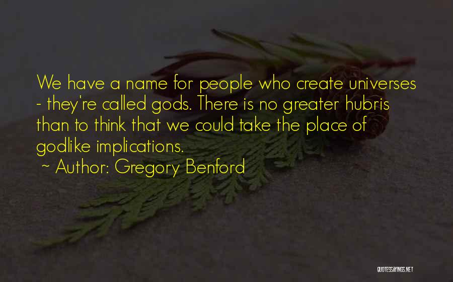 Gregory Benford Quotes: We Have A Name For People Who Create Universes - They're Called Gods. There Is No Greater Hubris Than To