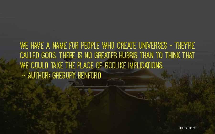 Gregory Benford Quotes: We Have A Name For People Who Create Universes - They're Called Gods. There Is No Greater Hubris Than To