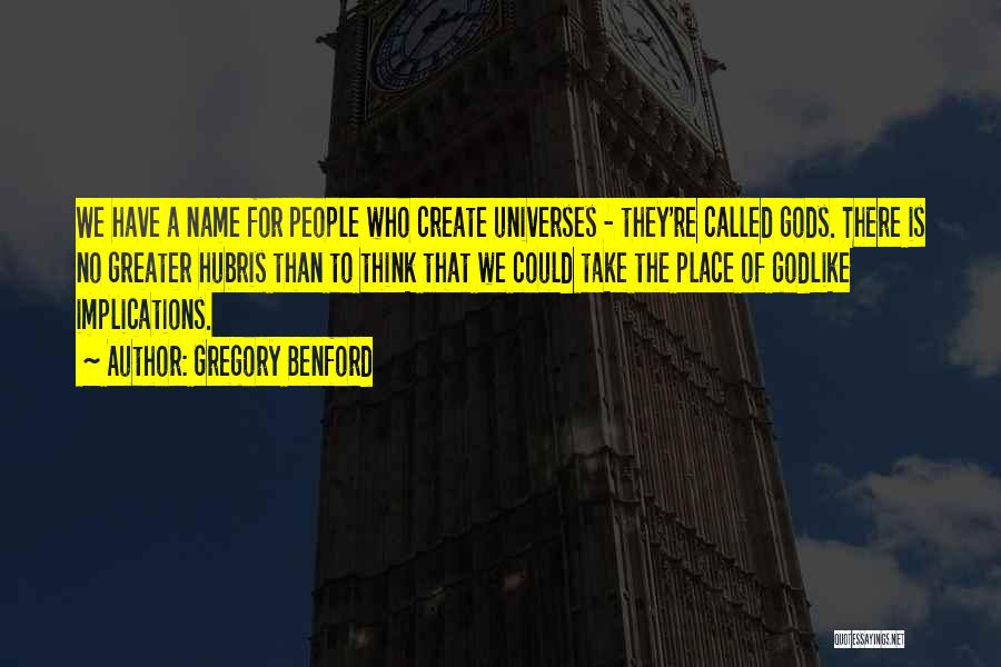 Gregory Benford Quotes: We Have A Name For People Who Create Universes - They're Called Gods. There Is No Greater Hubris Than To