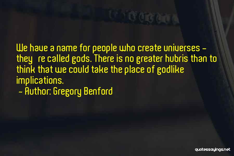 Gregory Benford Quotes: We Have A Name For People Who Create Universes - They're Called Gods. There Is No Greater Hubris Than To