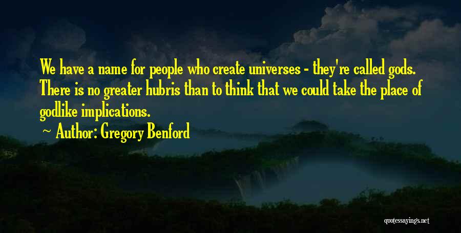 Gregory Benford Quotes: We Have A Name For People Who Create Universes - They're Called Gods. There Is No Greater Hubris Than To