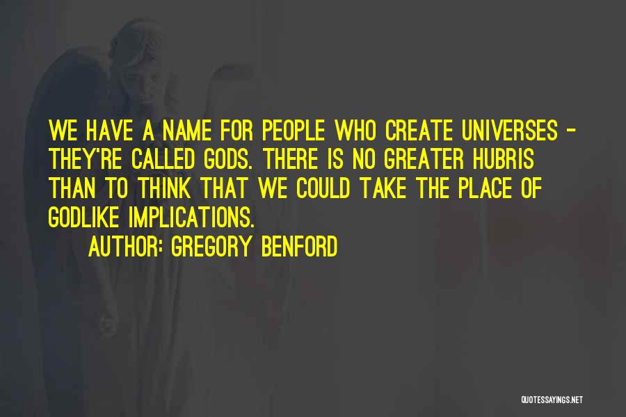 Gregory Benford Quotes: We Have A Name For People Who Create Universes - They're Called Gods. There Is No Greater Hubris Than To