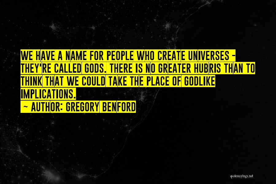 Gregory Benford Quotes: We Have A Name For People Who Create Universes - They're Called Gods. There Is No Greater Hubris Than To