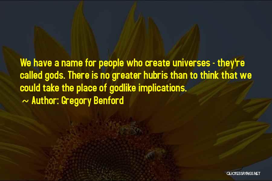 Gregory Benford Quotes: We Have A Name For People Who Create Universes - They're Called Gods. There Is No Greater Hubris Than To