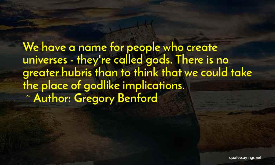 Gregory Benford Quotes: We Have A Name For People Who Create Universes - They're Called Gods. There Is No Greater Hubris Than To