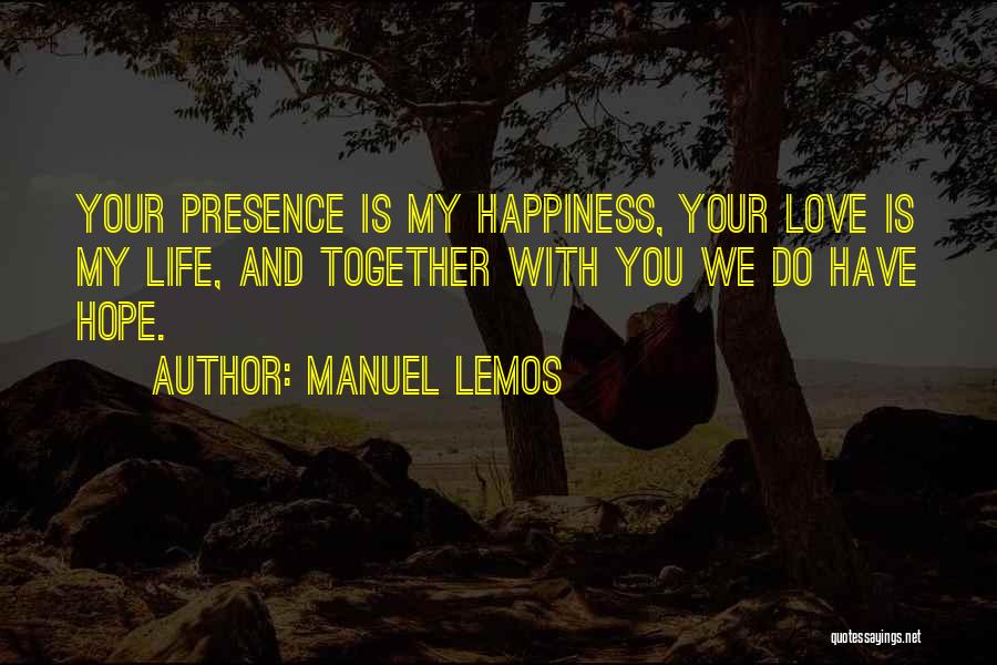 Manuel Lemos Quotes: Your Presence Is My Happiness, Your Love Is My Life, And Together With You We Do Have Hope.