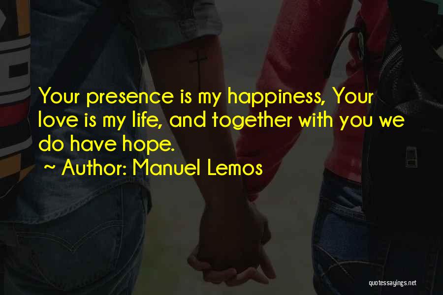 Manuel Lemos Quotes: Your Presence Is My Happiness, Your Love Is My Life, And Together With You We Do Have Hope.