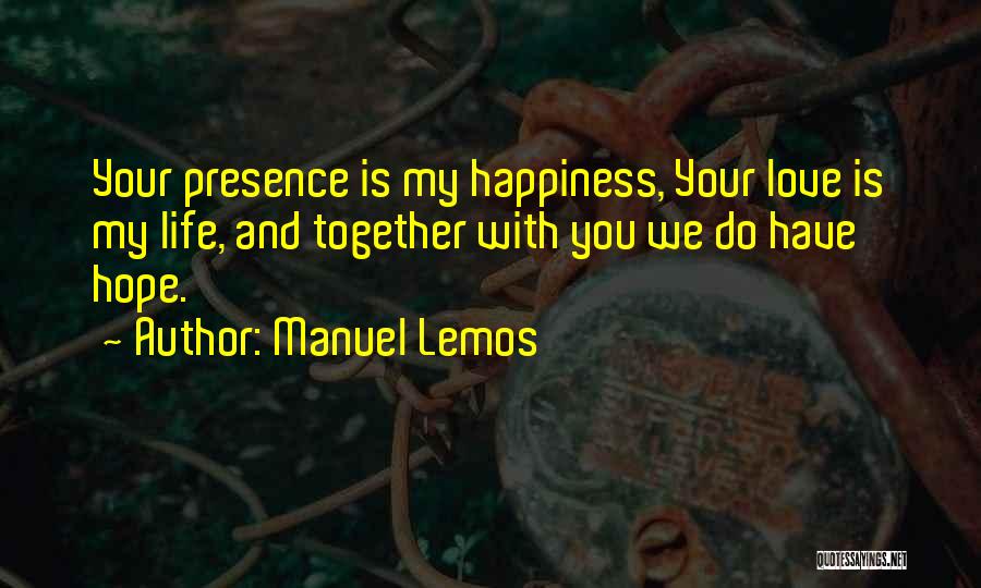 Manuel Lemos Quotes: Your Presence Is My Happiness, Your Love Is My Life, And Together With You We Do Have Hope.