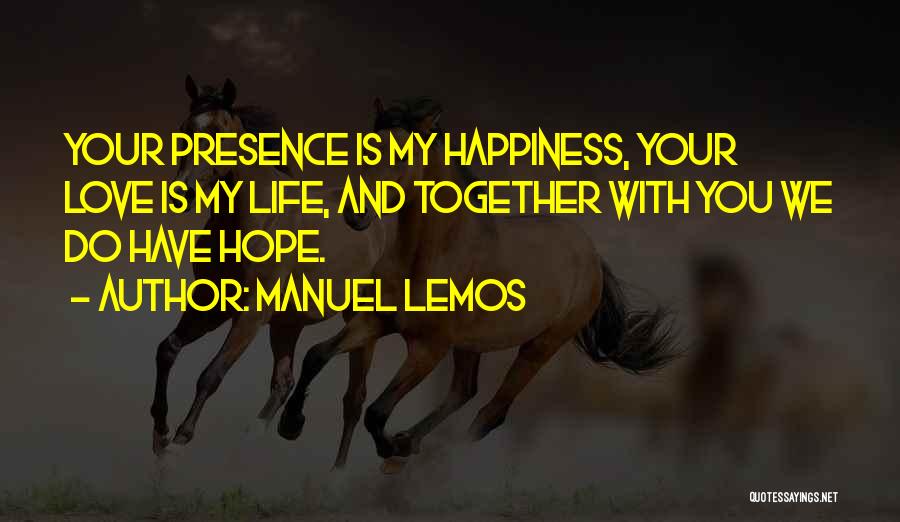 Manuel Lemos Quotes: Your Presence Is My Happiness, Your Love Is My Life, And Together With You We Do Have Hope.