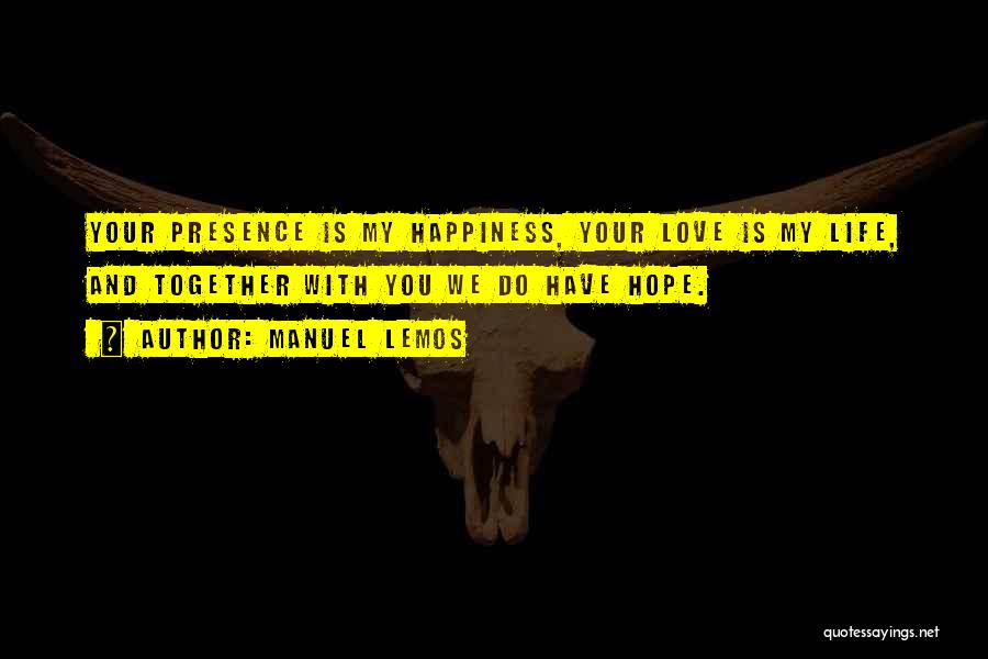 Manuel Lemos Quotes: Your Presence Is My Happiness, Your Love Is My Life, And Together With You We Do Have Hope.