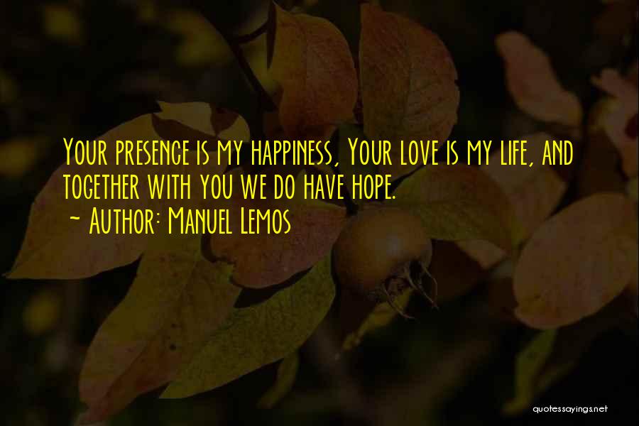 Manuel Lemos Quotes: Your Presence Is My Happiness, Your Love Is My Life, And Together With You We Do Have Hope.