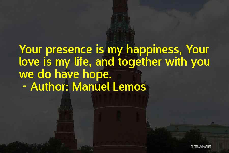 Manuel Lemos Quotes: Your Presence Is My Happiness, Your Love Is My Life, And Together With You We Do Have Hope.