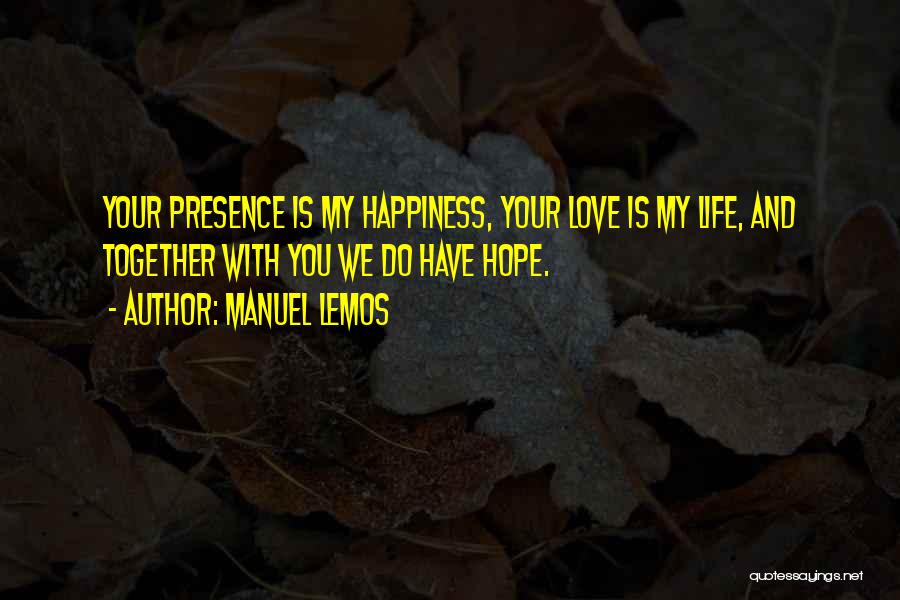 Manuel Lemos Quotes: Your Presence Is My Happiness, Your Love Is My Life, And Together With You We Do Have Hope.