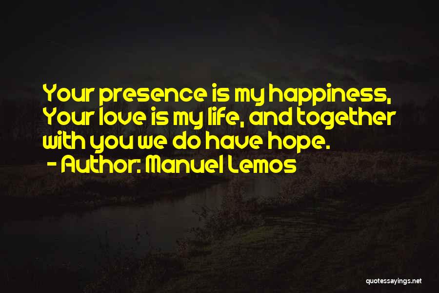 Manuel Lemos Quotes: Your Presence Is My Happiness, Your Love Is My Life, And Together With You We Do Have Hope.