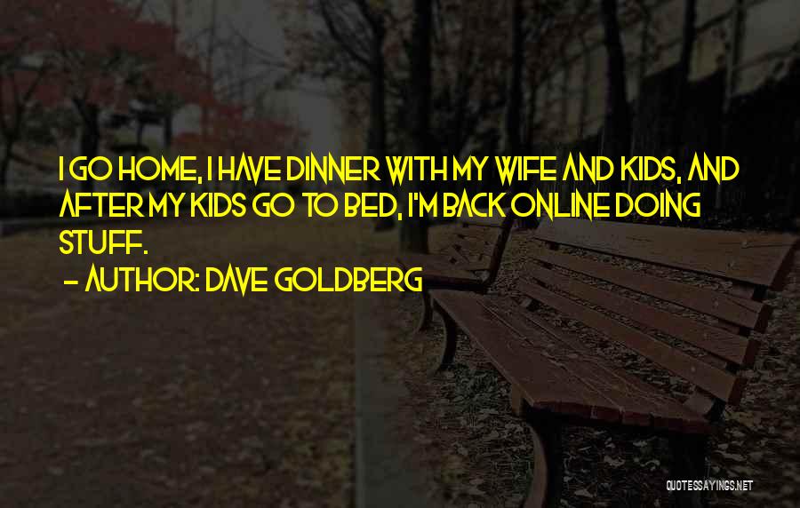 Dave Goldberg Quotes: I Go Home, I Have Dinner With My Wife And Kids, And After My Kids Go To Bed, I'm Back