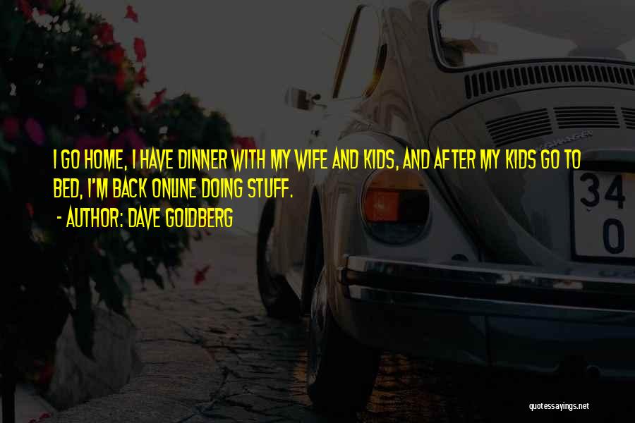 Dave Goldberg Quotes: I Go Home, I Have Dinner With My Wife And Kids, And After My Kids Go To Bed, I'm Back