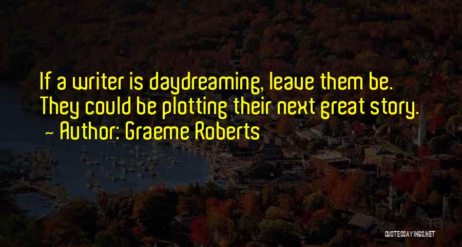 Graeme Roberts Quotes: If A Writer Is Daydreaming, Leave Them Be. They Could Be Plotting Their Next Great Story.