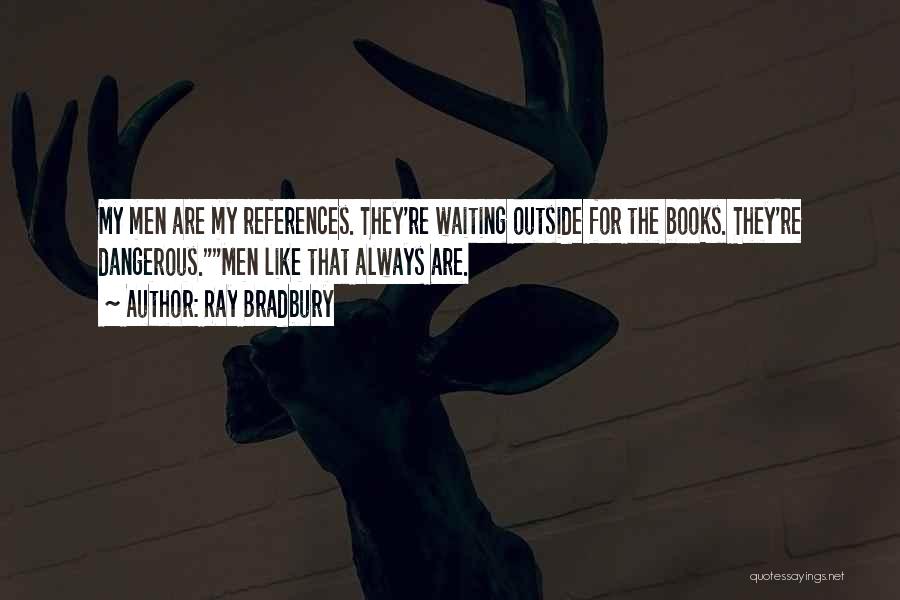 Ray Bradbury Quotes: My Men Are My References. They're Waiting Outside For The Books. They're Dangerous.men Like That Always Are.