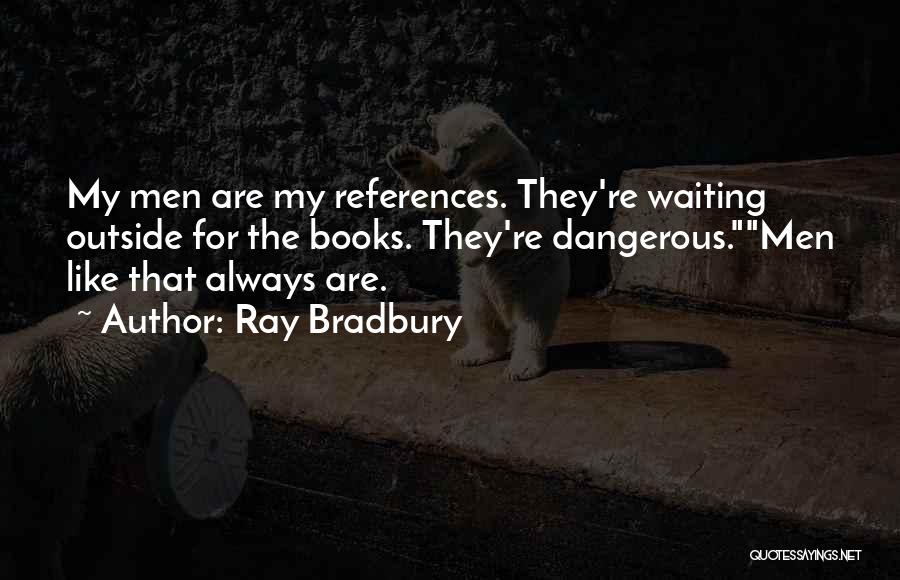 Ray Bradbury Quotes: My Men Are My References. They're Waiting Outside For The Books. They're Dangerous.men Like That Always Are.