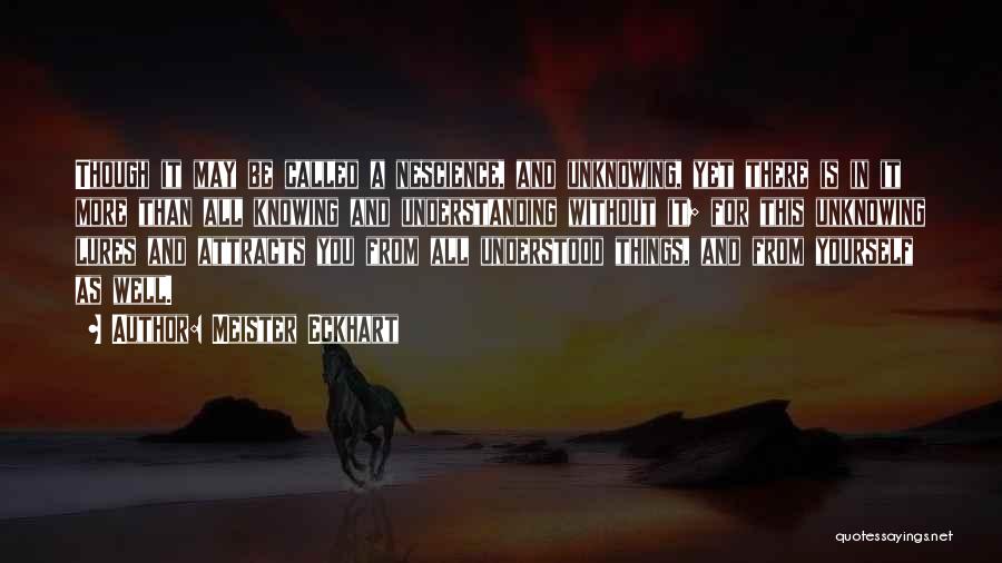 Meister Eckhart Quotes: Though It May Be Called A Nescience, And Unknowing, Yet There Is In It More Than All Knowing And Understanding