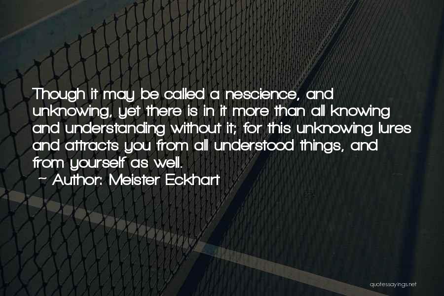 Meister Eckhart Quotes: Though It May Be Called A Nescience, And Unknowing, Yet There Is In It More Than All Knowing And Understanding