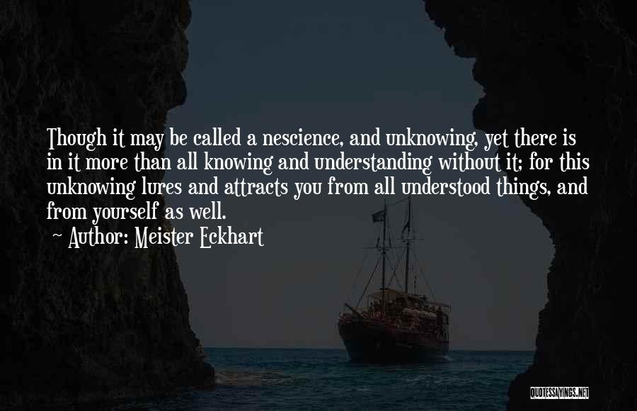 Meister Eckhart Quotes: Though It May Be Called A Nescience, And Unknowing, Yet There Is In It More Than All Knowing And Understanding