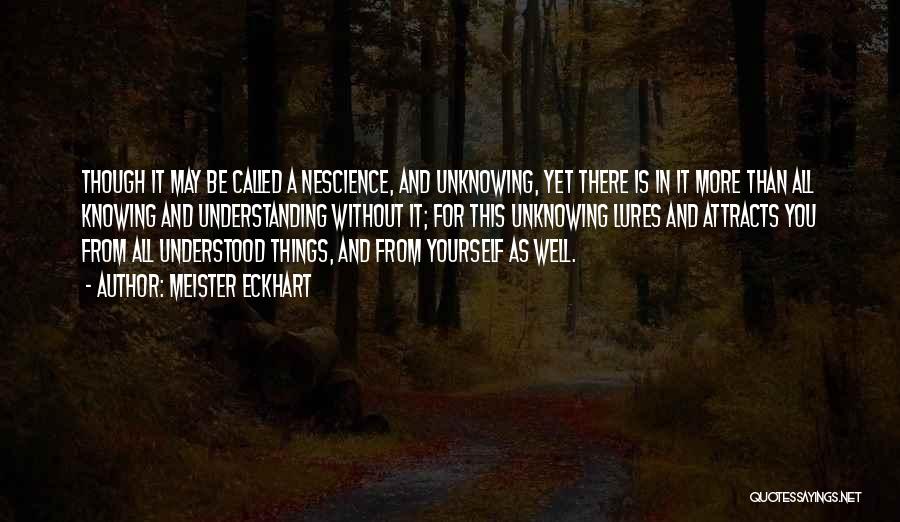 Meister Eckhart Quotes: Though It May Be Called A Nescience, And Unknowing, Yet There Is In It More Than All Knowing And Understanding