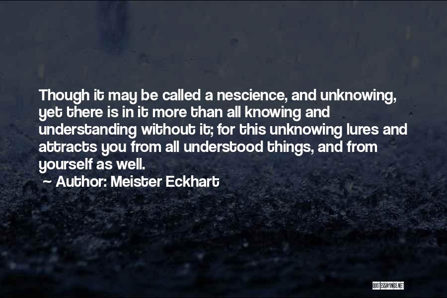 Meister Eckhart Quotes: Though It May Be Called A Nescience, And Unknowing, Yet There Is In It More Than All Knowing And Understanding