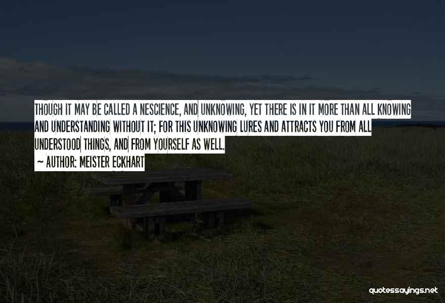 Meister Eckhart Quotes: Though It May Be Called A Nescience, And Unknowing, Yet There Is In It More Than All Knowing And Understanding