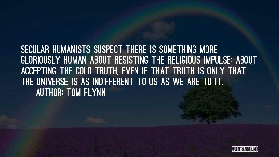 Tom Flynn Quotes: Secular Humanists Suspect There Is Something More Gloriously Human About Resisting The Religious Impulse; About Accepting The Cold Truth, Even