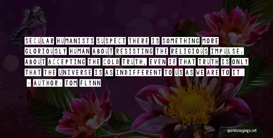 Tom Flynn Quotes: Secular Humanists Suspect There Is Something More Gloriously Human About Resisting The Religious Impulse; About Accepting The Cold Truth, Even