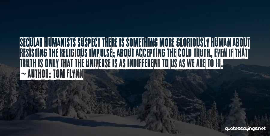 Tom Flynn Quotes: Secular Humanists Suspect There Is Something More Gloriously Human About Resisting The Religious Impulse; About Accepting The Cold Truth, Even