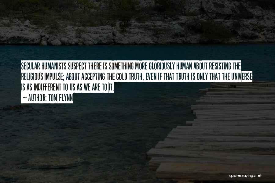 Tom Flynn Quotes: Secular Humanists Suspect There Is Something More Gloriously Human About Resisting The Religious Impulse; About Accepting The Cold Truth, Even