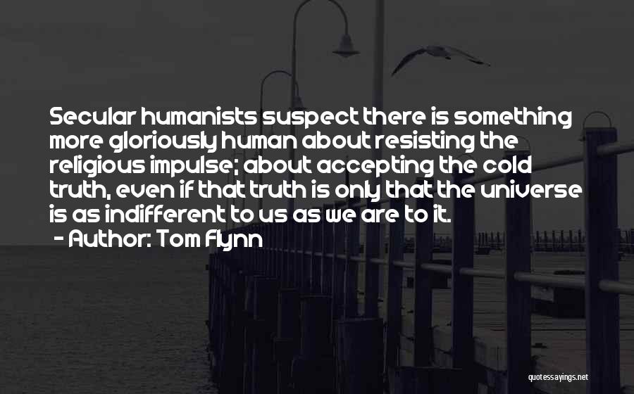 Tom Flynn Quotes: Secular Humanists Suspect There Is Something More Gloriously Human About Resisting The Religious Impulse; About Accepting The Cold Truth, Even