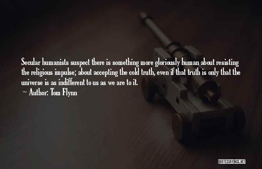 Tom Flynn Quotes: Secular Humanists Suspect There Is Something More Gloriously Human About Resisting The Religious Impulse; About Accepting The Cold Truth, Even