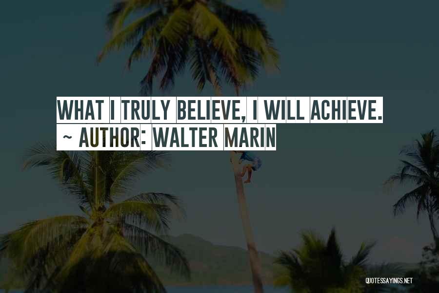 Walter Marin Quotes: What I Truly Believe, I Will Achieve.