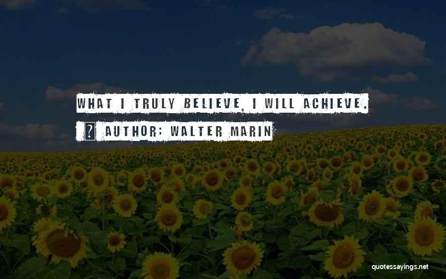 Walter Marin Quotes: What I Truly Believe, I Will Achieve.