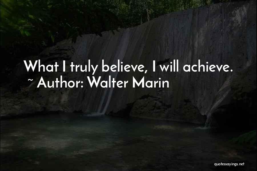 Walter Marin Quotes: What I Truly Believe, I Will Achieve.