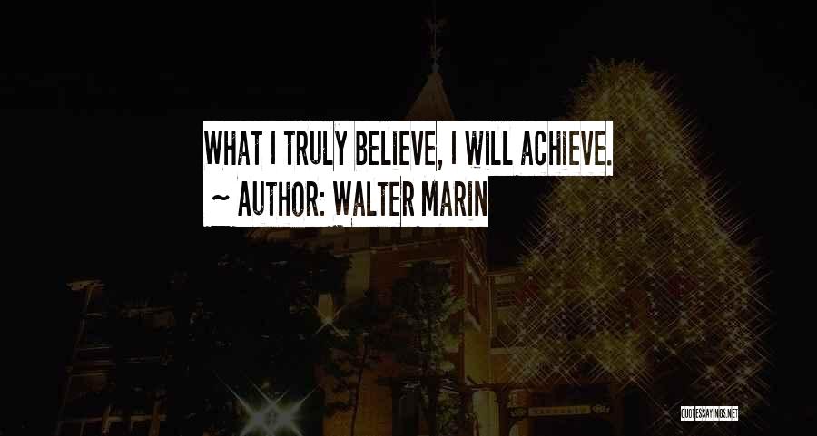 Walter Marin Quotes: What I Truly Believe, I Will Achieve.