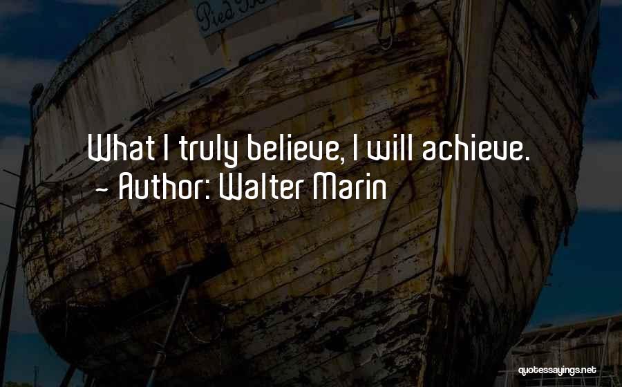 Walter Marin Quotes: What I Truly Believe, I Will Achieve.