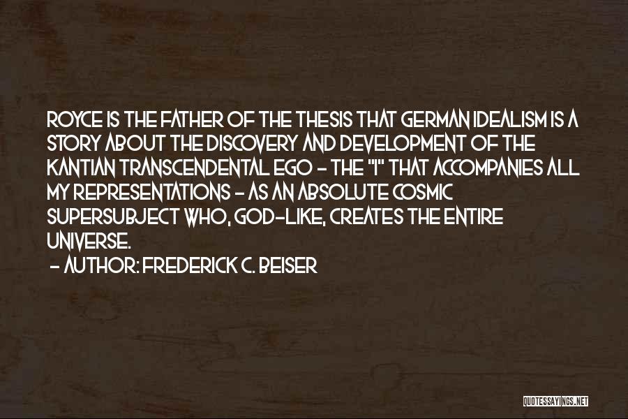 Frederick C. Beiser Quotes: Royce Is The Father Of The Thesis That German Idealism Is A Story About The Discovery And Development Of The