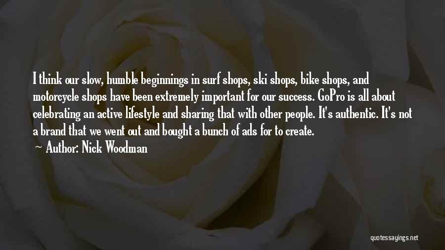 Nick Woodman Quotes: I Think Our Slow, Humble Beginnings In Surf Shops, Ski Shops, Bike Shops, And Motorcycle Shops Have Been Extremely Important