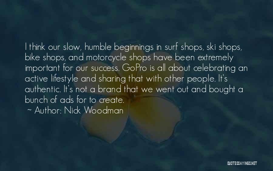 Nick Woodman Quotes: I Think Our Slow, Humble Beginnings In Surf Shops, Ski Shops, Bike Shops, And Motorcycle Shops Have Been Extremely Important